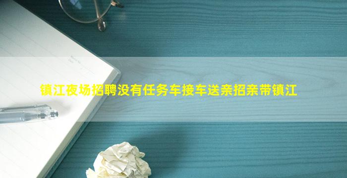 镇江夜场招聘没有任务车接车送亲招亲带镇江